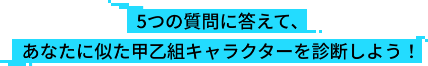 5つの質問に答えて、あなたに似た甲乙組キャラクターを診断しよう！