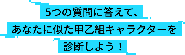 5つの質問に答えて、あなたに似た甲乙組キャラクターを診断しよう！